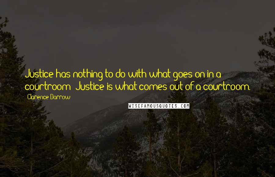 Clarence Darrow Quotes: Justice has nothing to do with what goes on in a courtroom; Justice is what comes out of a courtroom.