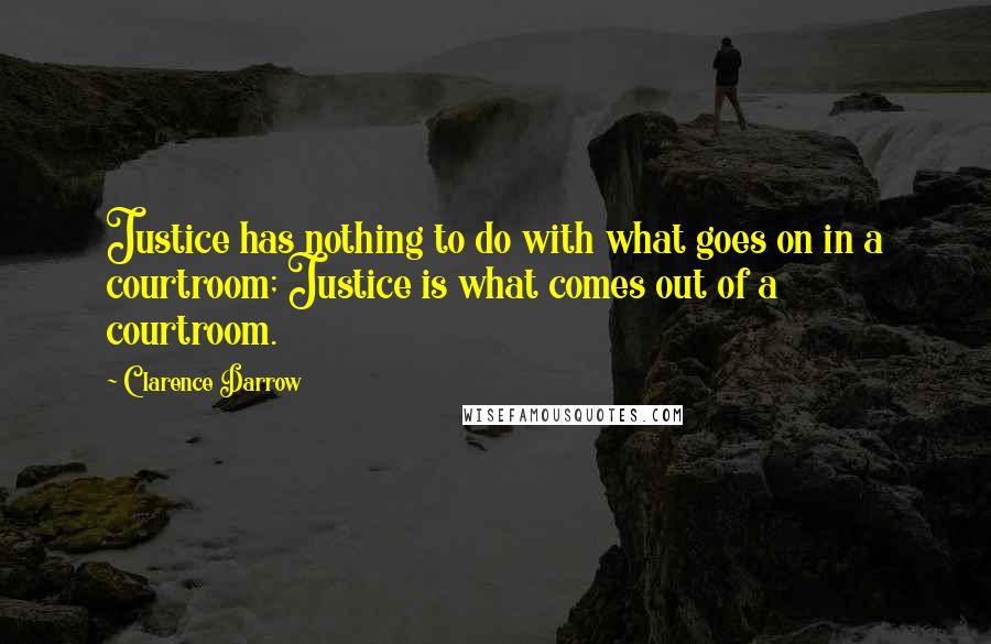 Clarence Darrow Quotes: Justice has nothing to do with what goes on in a courtroom; Justice is what comes out of a courtroom.