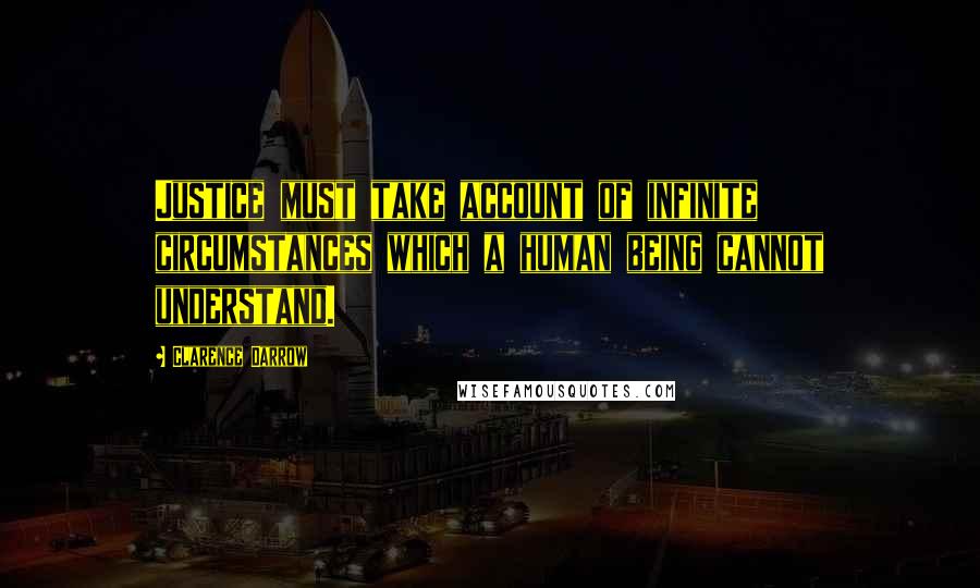 Clarence Darrow Quotes: Justice must take account of infinite circumstances which a human being cannot understand.
