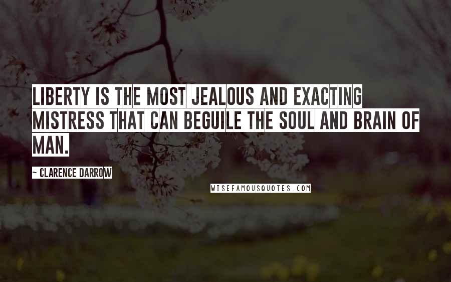 Clarence Darrow Quotes: Liberty is the most jealous and exacting mistress that can beguile the soul and brain of man.