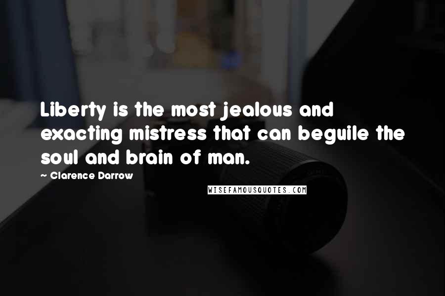 Clarence Darrow Quotes: Liberty is the most jealous and exacting mistress that can beguile the soul and brain of man.