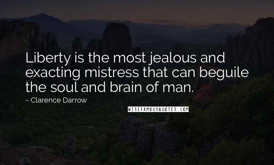 Clarence Darrow Quotes: Liberty is the most jealous and exacting mistress that can beguile the soul and brain of man.