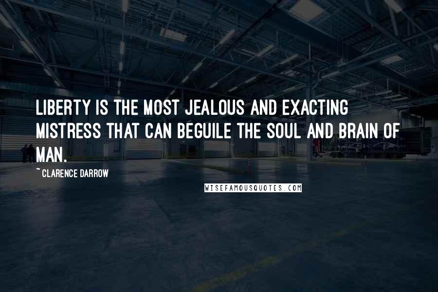 Clarence Darrow Quotes: Liberty is the most jealous and exacting mistress that can beguile the soul and brain of man.