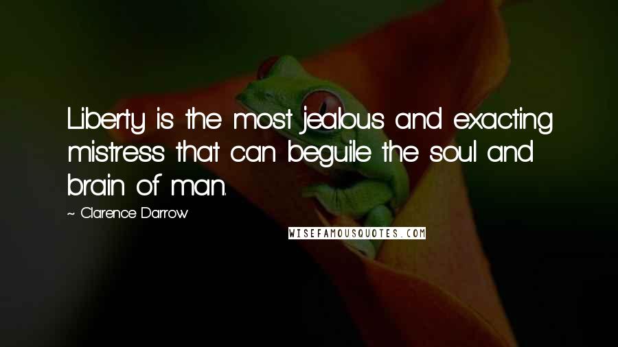 Clarence Darrow Quotes: Liberty is the most jealous and exacting mistress that can beguile the soul and brain of man.