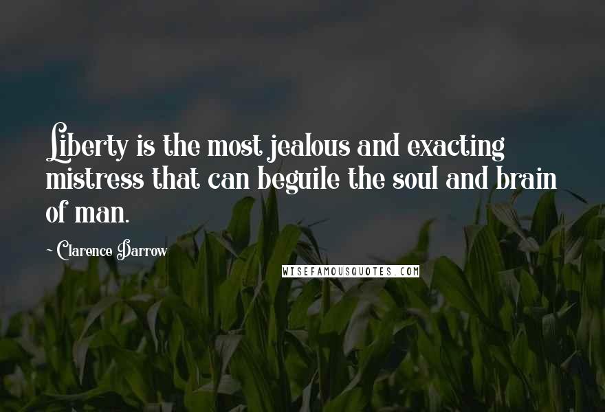 Clarence Darrow Quotes: Liberty is the most jealous and exacting mistress that can beguile the soul and brain of man.