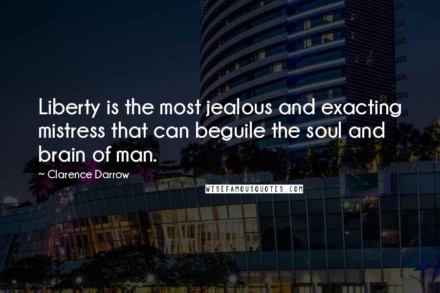 Clarence Darrow Quotes: Liberty is the most jealous and exacting mistress that can beguile the soul and brain of man.