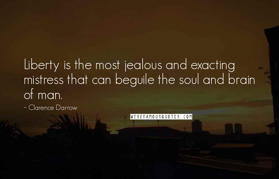 Clarence Darrow Quotes: Liberty is the most jealous and exacting mistress that can beguile the soul and brain of man.