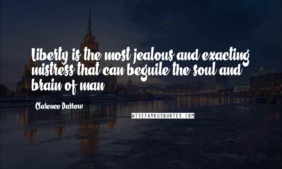 Clarence Darrow Quotes: Liberty is the most jealous and exacting mistress that can beguile the soul and brain of man.