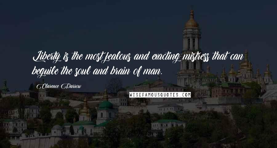 Clarence Darrow Quotes: Liberty is the most jealous and exacting mistress that can beguile the soul and brain of man.