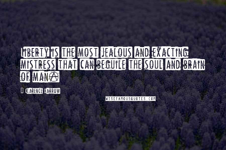 Clarence Darrow Quotes: Liberty is the most jealous and exacting mistress that can beguile the soul and brain of man.