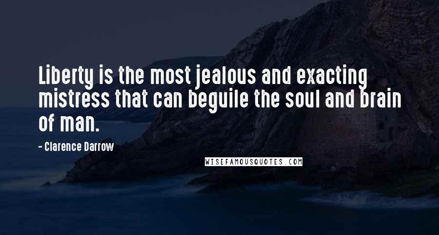 Clarence Darrow Quotes: Liberty is the most jealous and exacting mistress that can beguile the soul and brain of man.