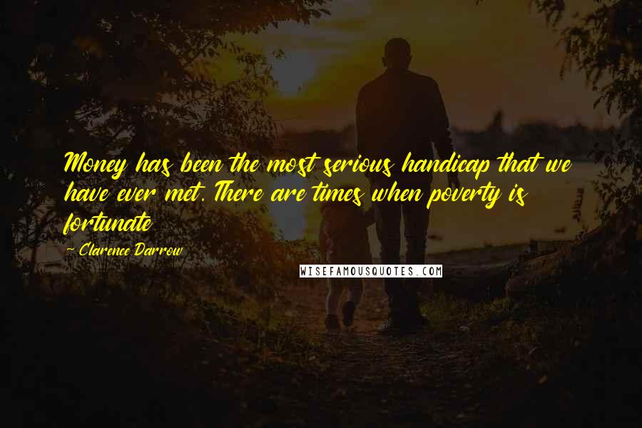 Clarence Darrow Quotes: Money has been the most serious handicap that we have ever met. There are times when poverty is fortunate