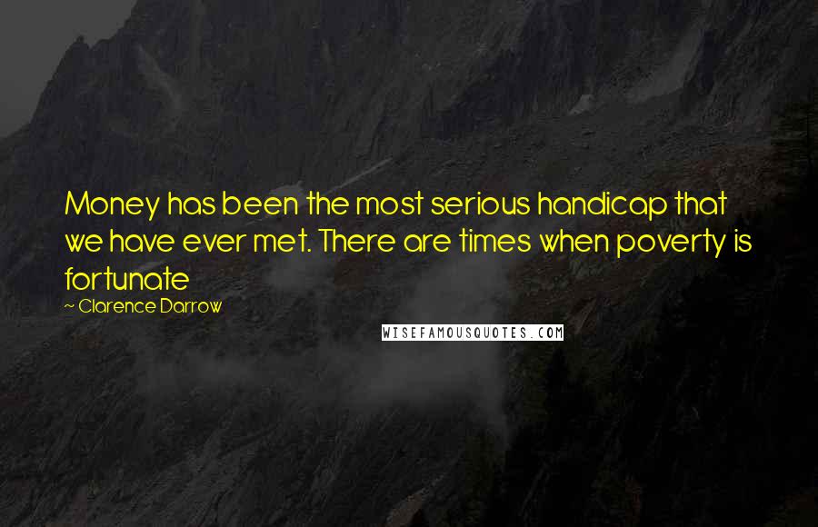 Clarence Darrow Quotes: Money has been the most serious handicap that we have ever met. There are times when poverty is fortunate