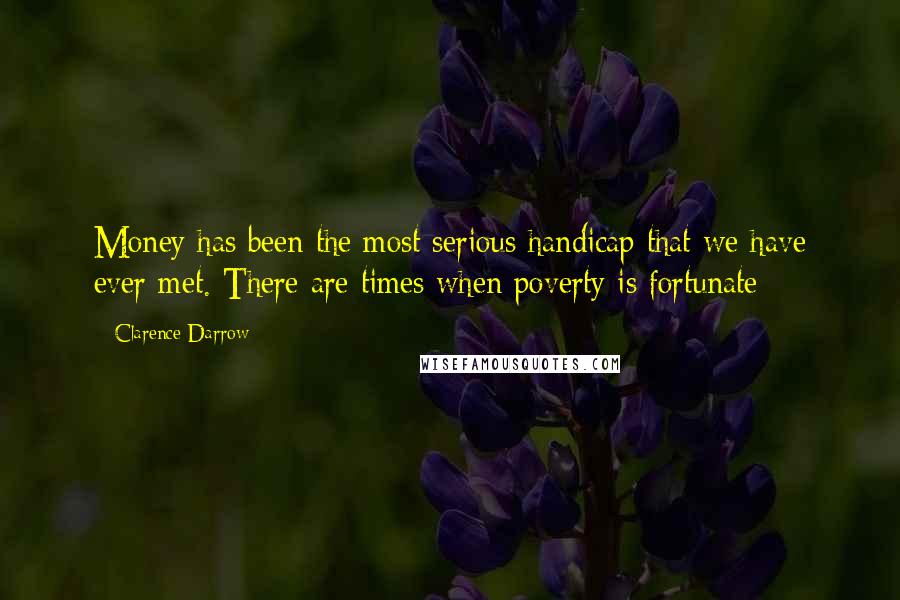 Clarence Darrow Quotes: Money has been the most serious handicap that we have ever met. There are times when poverty is fortunate