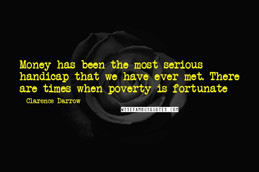 Clarence Darrow Quotes: Money has been the most serious handicap that we have ever met. There are times when poverty is fortunate