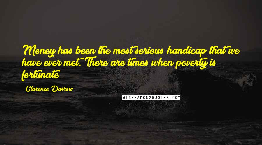 Clarence Darrow Quotes: Money has been the most serious handicap that we have ever met. There are times when poverty is fortunate