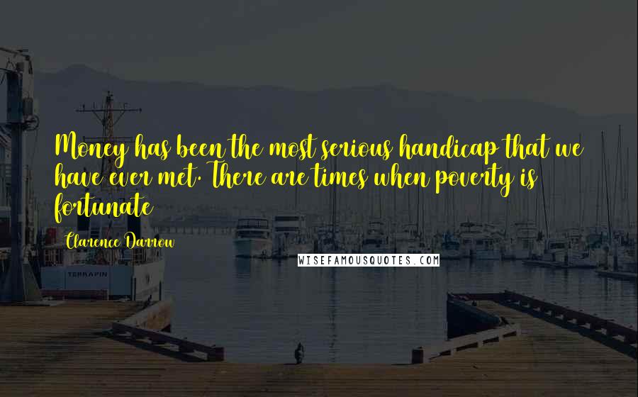 Clarence Darrow Quotes: Money has been the most serious handicap that we have ever met. There are times when poverty is fortunate