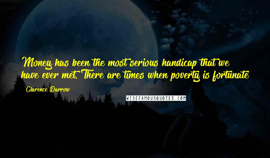 Clarence Darrow Quotes: Money has been the most serious handicap that we have ever met. There are times when poverty is fortunate