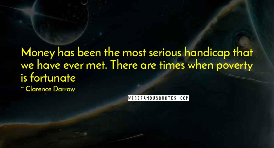 Clarence Darrow Quotes: Money has been the most serious handicap that we have ever met. There are times when poverty is fortunate