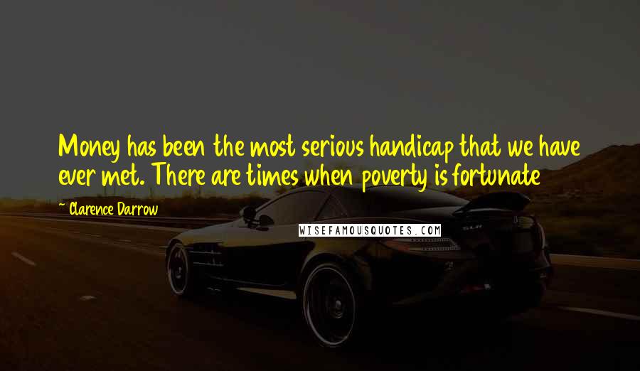 Clarence Darrow Quotes: Money has been the most serious handicap that we have ever met. There are times when poverty is fortunate