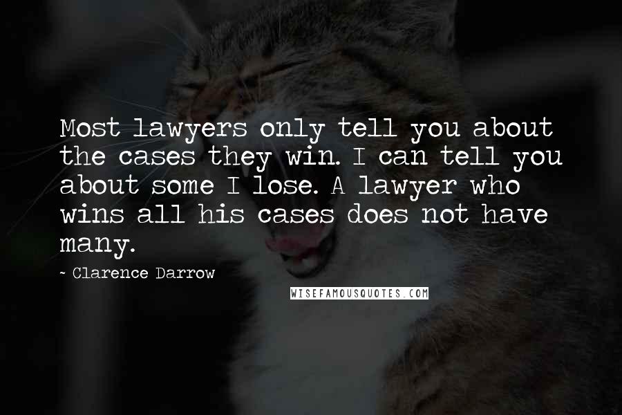 Clarence Darrow Quotes: Most lawyers only tell you about the cases they win. I can tell you about some I lose. A lawyer who wins all his cases does not have many.