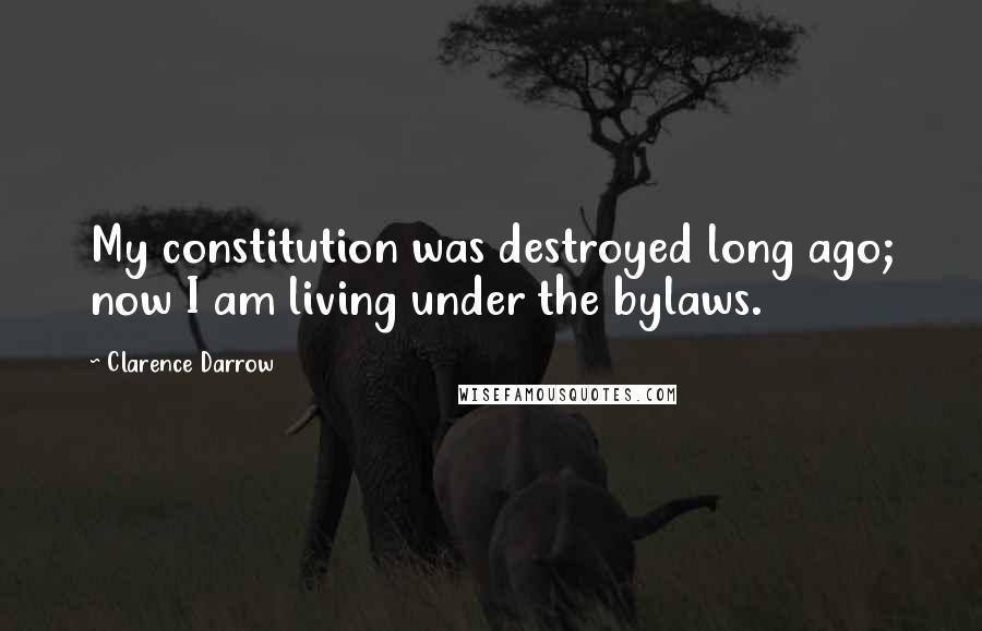 Clarence Darrow Quotes: My constitution was destroyed long ago; now I am living under the bylaws.