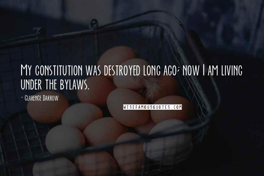 Clarence Darrow Quotes: My constitution was destroyed long ago; now I am living under the bylaws.