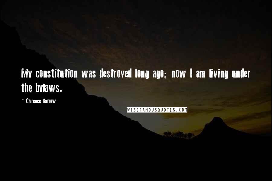 Clarence Darrow Quotes: My constitution was destroyed long ago; now I am living under the bylaws.