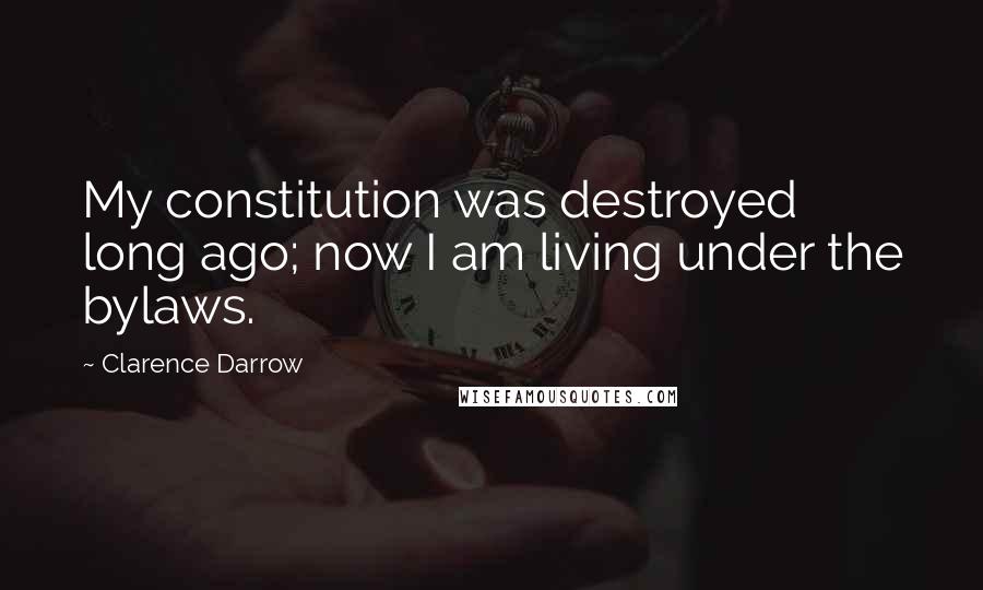 Clarence Darrow Quotes: My constitution was destroyed long ago; now I am living under the bylaws.