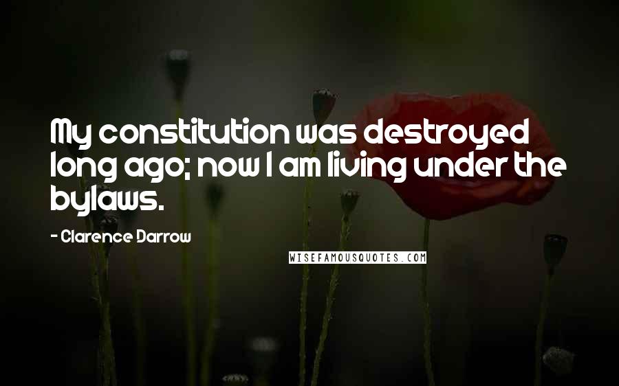 Clarence Darrow Quotes: My constitution was destroyed long ago; now I am living under the bylaws.