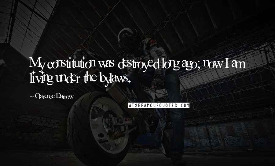 Clarence Darrow Quotes: My constitution was destroyed long ago; now I am living under the bylaws.
