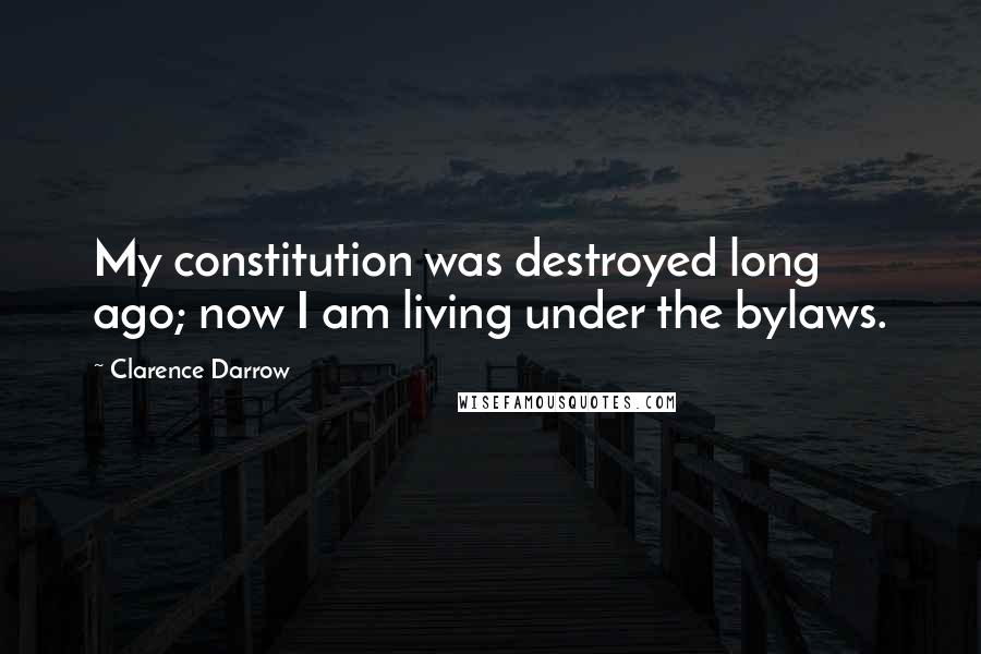 Clarence Darrow Quotes: My constitution was destroyed long ago; now I am living under the bylaws.