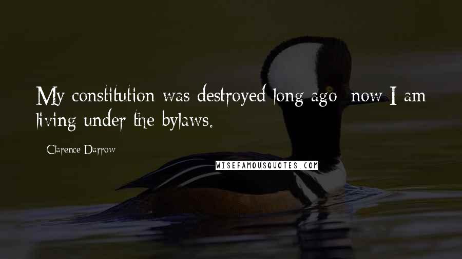 Clarence Darrow Quotes: My constitution was destroyed long ago; now I am living under the bylaws.