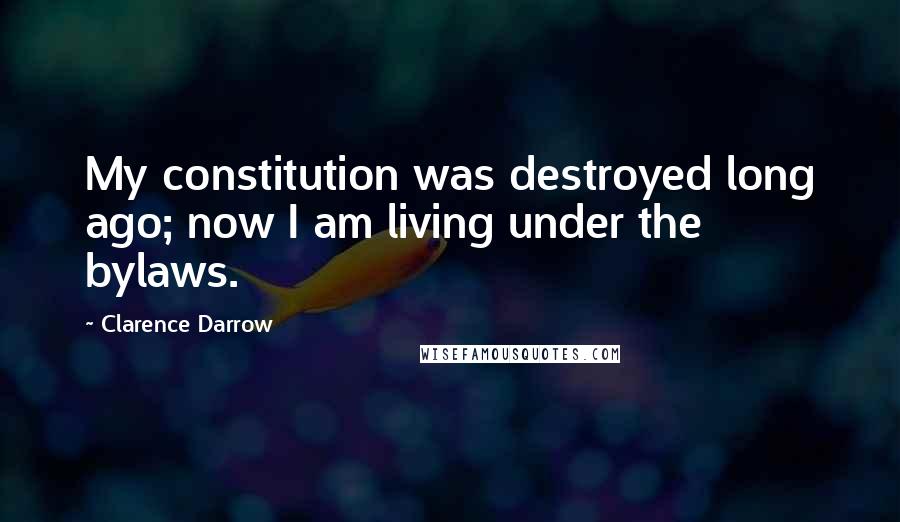 Clarence Darrow Quotes: My constitution was destroyed long ago; now I am living under the bylaws.