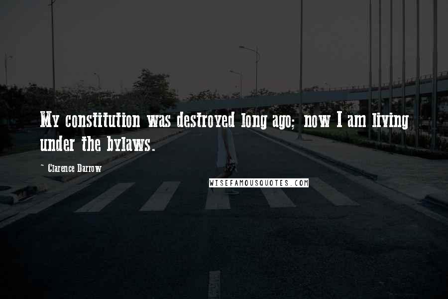 Clarence Darrow Quotes: My constitution was destroyed long ago; now I am living under the bylaws.