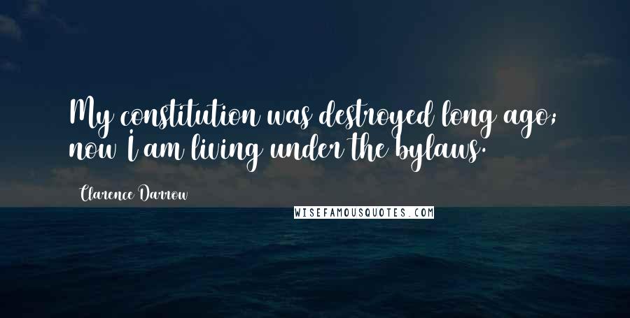 Clarence Darrow Quotes: My constitution was destroyed long ago; now I am living under the bylaws.