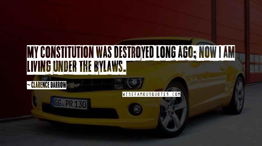 Clarence Darrow Quotes: My constitution was destroyed long ago; now I am living under the bylaws.