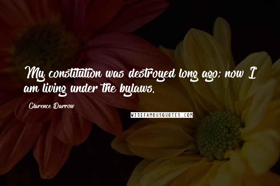 Clarence Darrow Quotes: My constitution was destroyed long ago; now I am living under the bylaws.