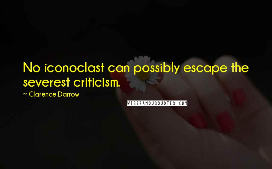 Clarence Darrow Quotes: No iconoclast can possibly escape the severest criticism.