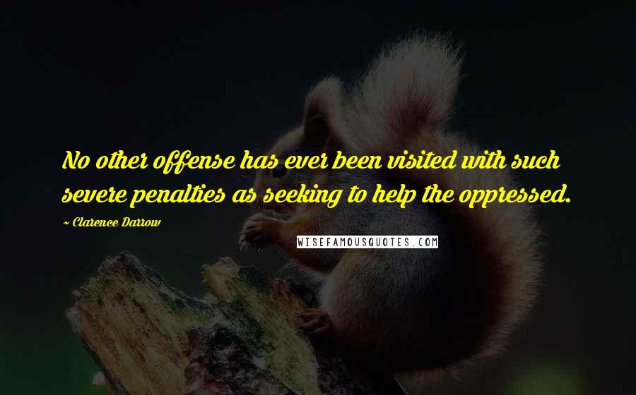 Clarence Darrow Quotes: No other offense has ever been visited with such severe penalties as seeking to help the oppressed.