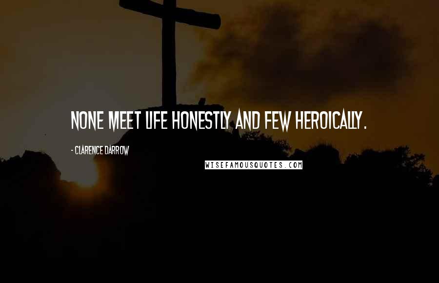 Clarence Darrow Quotes: None meet life honestly and few heroically.