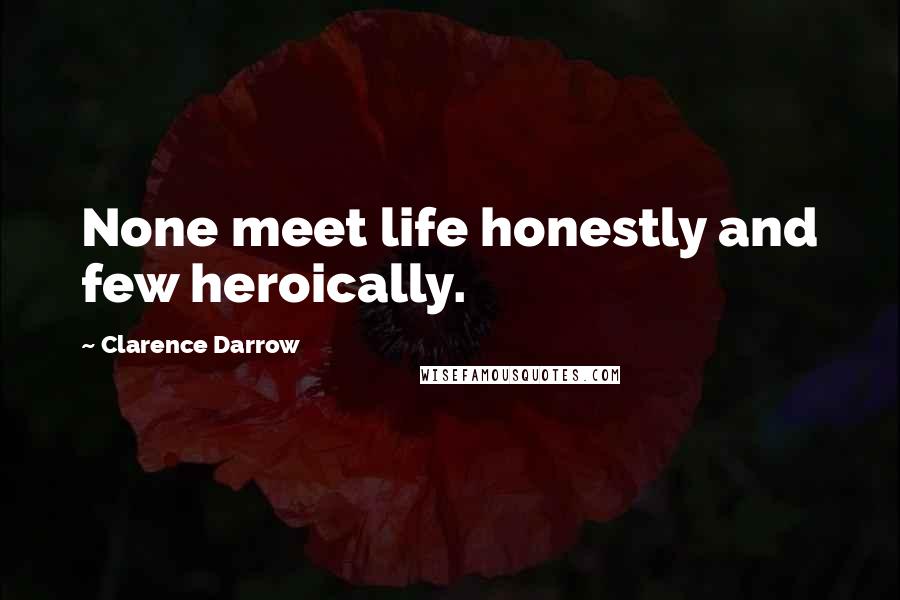 Clarence Darrow Quotes: None meet life honestly and few heroically.