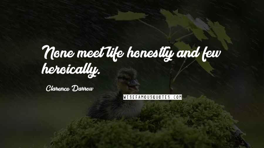 Clarence Darrow Quotes: None meet life honestly and few heroically.