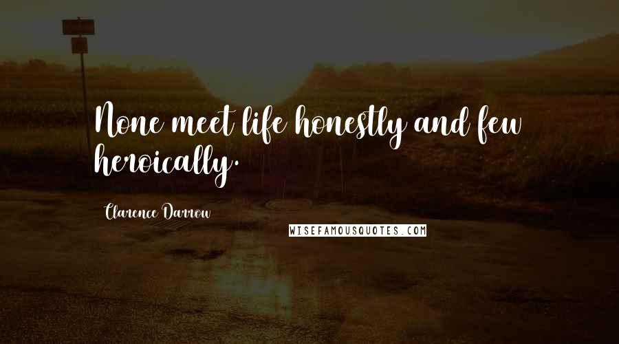 Clarence Darrow Quotes: None meet life honestly and few heroically.