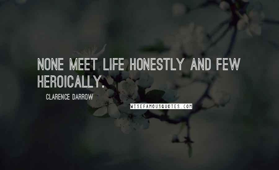 Clarence Darrow Quotes: None meet life honestly and few heroically.