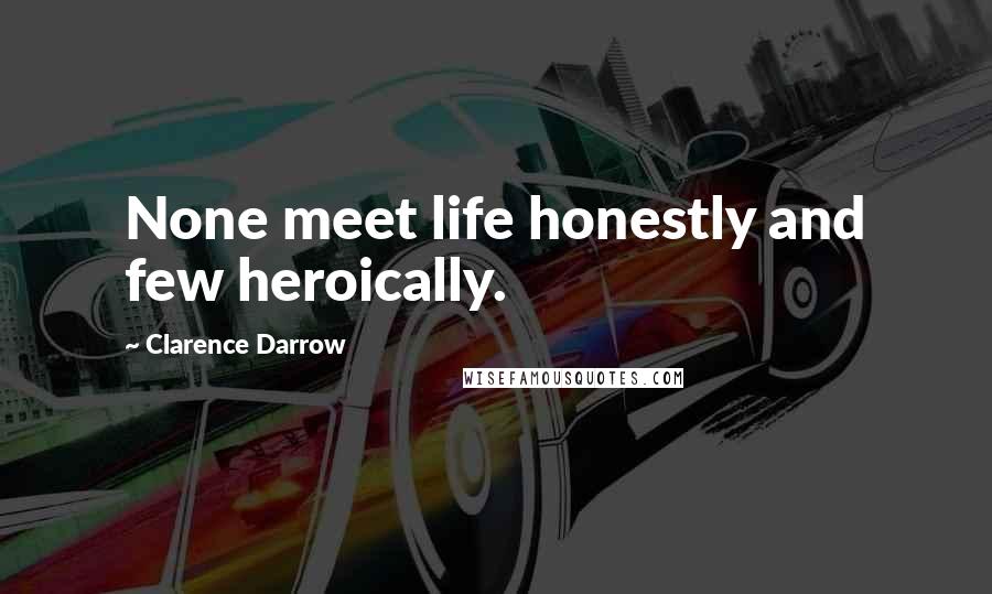 Clarence Darrow Quotes: None meet life honestly and few heroically.