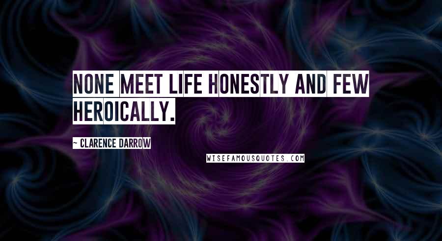 Clarence Darrow Quotes: None meet life honestly and few heroically.