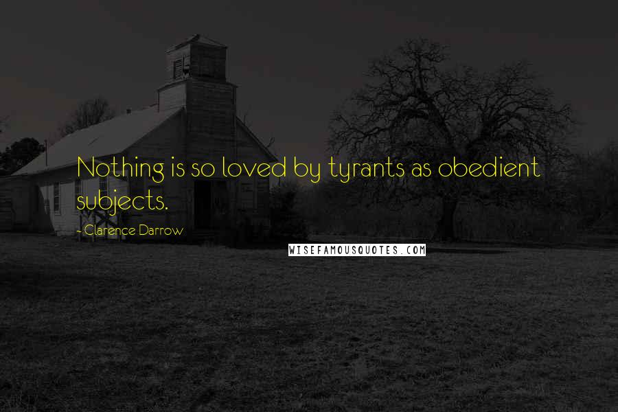 Clarence Darrow Quotes: Nothing is so loved by tyrants as obedient subjects.