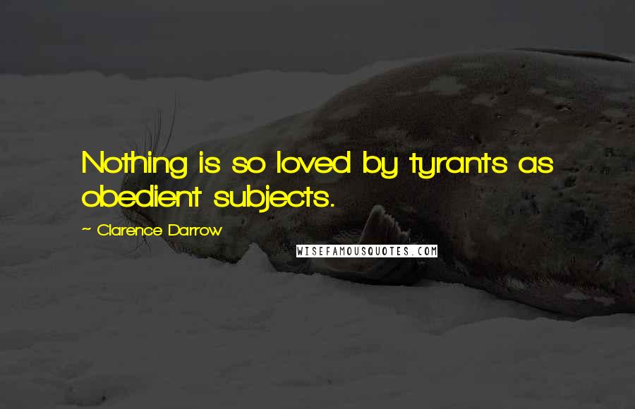 Clarence Darrow Quotes: Nothing is so loved by tyrants as obedient subjects.