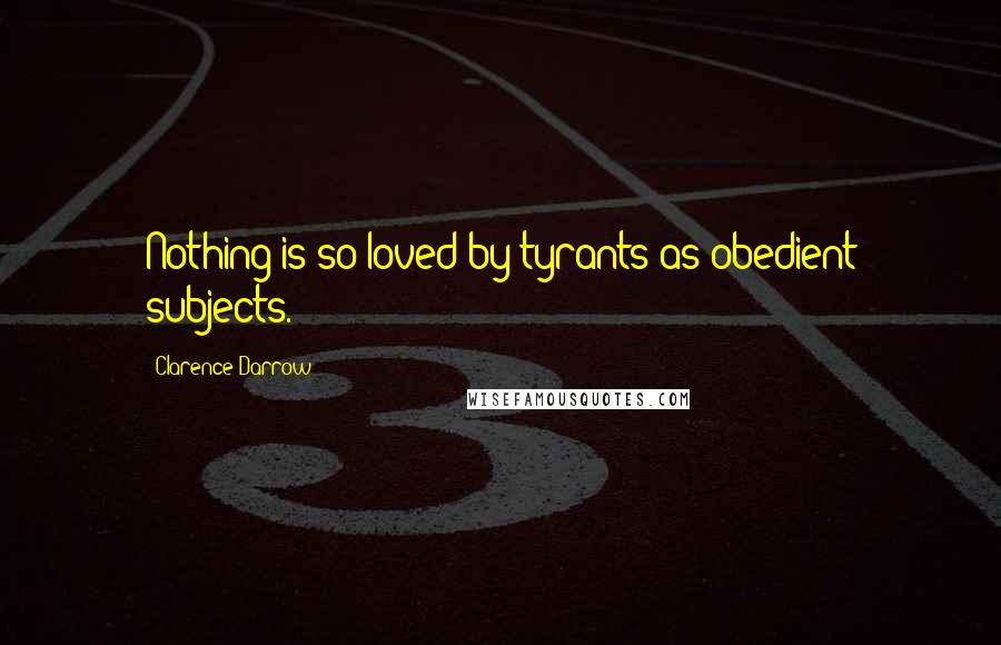 Clarence Darrow Quotes: Nothing is so loved by tyrants as obedient subjects.